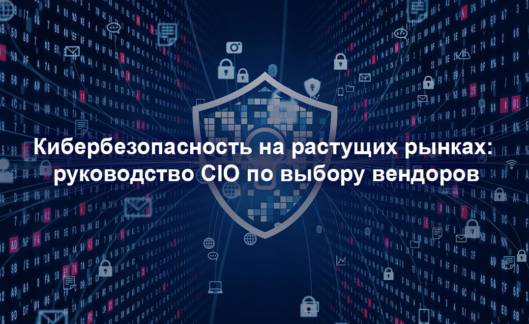 Кибербезопасность на растущих рынках: руководство CIO по выбору вендоров
