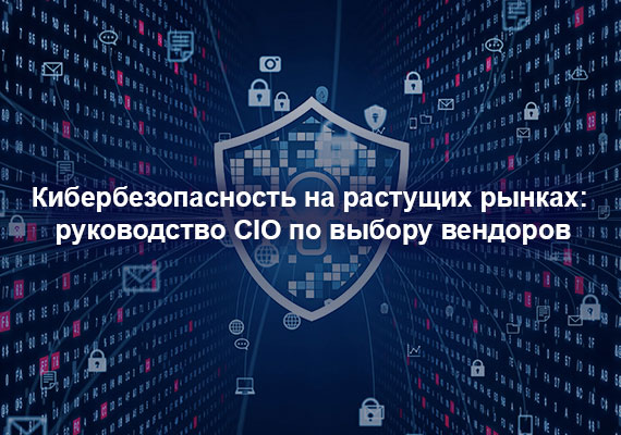 Кибербезопасность на растущих рынках: руководство CIO по выбору вендоров